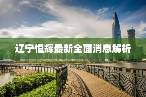 遼寧恒輝最新全面消息解析