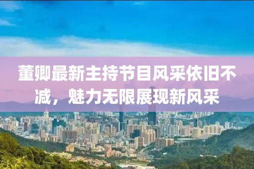 董卿最新主持節(jié)目風(fēng)采依舊不減，魅力無限展現(xiàn)新風(fēng)采