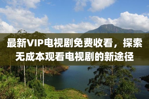 最新VIP電視劇免費(fèi)收看，探索無成本觀看電視劇的新途徑