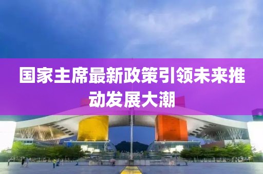 國(guó)家主席最新政策引領(lǐng)未來推動(dòng)發(fā)展大潮