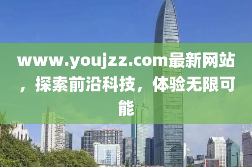 www.youjzz.com最新網(wǎng)站，探索前沿科技，體驗(yàn)無限可能