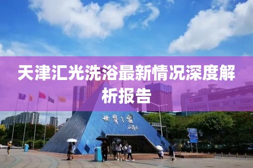 天津匯光洗浴最新情況深度解析報(bào)告