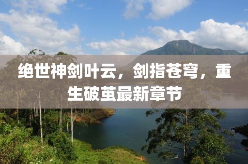 絕世神劍葉云，劍指蒼穹，重生破繭最新章節(jié)