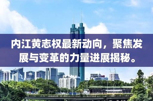 內(nèi)江黃志權(quán)最新動(dòng)向，聚焦發(fā)展與變革的力量進(jìn)展揭秘。