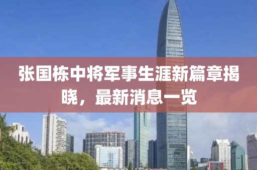 張國棟中將軍事生涯新篇章揭曉，最新消息一覽