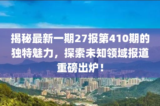 揭秘最新一期27報(bào)第410期的獨(dú)特魅力，探索未知領(lǐng)域報(bào)道重磅出爐！