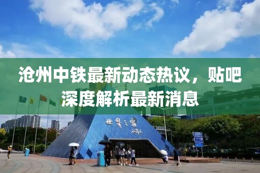 滄州中鐵最新動態(tài)熱議，貼吧深度解析最新消息