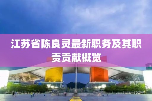 江蘇省陳良靈最新職務(wù)及其職責(zé)貢獻(xiàn)概覽