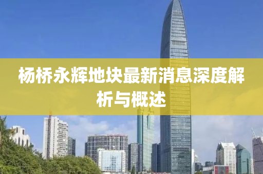 楊橋永輝地塊最新消息深度解析與概述