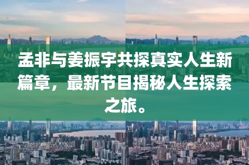孟非與姜振宇共探真實(shí)人生新篇章，最新節(jié)目揭秘人生探索之旅。