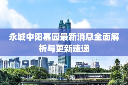 永城中陽(yáng)嘉園最新消息全面解析與更新速遞