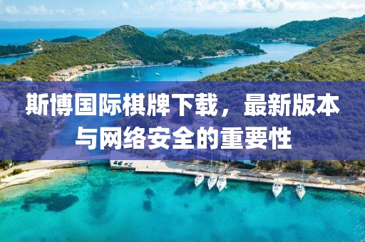 斯博國際棋牌下載，最新版本與網(wǎng)絡(luò)安全的重要性
