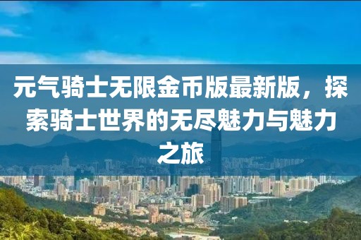 元氣騎士無限金幣版最新版，探索騎士世界的無盡魅力與魅力之旅