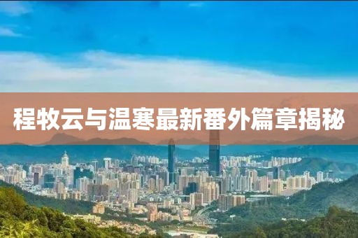 程牧云與溫寒最新番外篇章揭秘